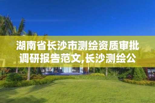 湖南省长沙市测绘资质审批调研报告范文,长沙测绘公司资质有哪家