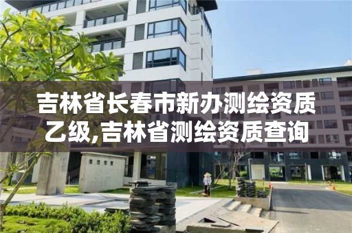 吉林省长春市新办测绘资质乙级,吉林省测绘资质查询