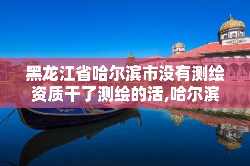 黑龙江省哈尔滨市没有测绘资质干了测绘的活,哈尔滨测绘院招聘