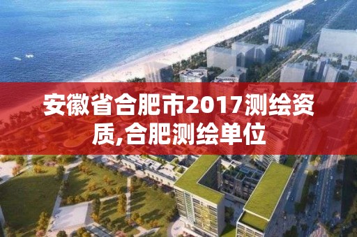 安徽省合肥市2017测绘资质,合肥测绘单位