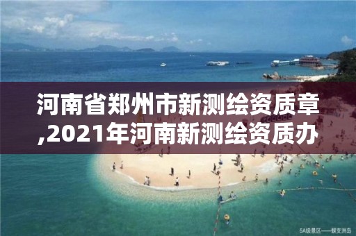 河南省郑州市新测绘资质章,2021年河南新测绘资质办理