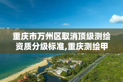 重庆市万州区取消顶级测绘资质分级标准,重庆测绘甲级