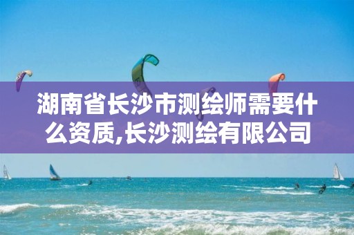 湖南省长沙市测绘师需要什么资质,长沙测绘有限公司待遇