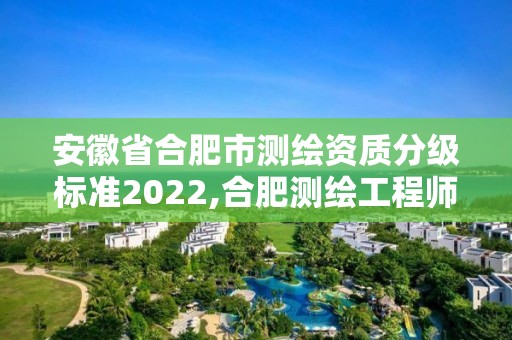 安徽省合肥市测绘资质分级标准2022,合肥测绘工程师