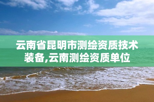 云南省昆明市测绘资质技术装备,云南测绘资质单位