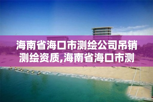 海南省海口市测绘公司吊销测绘资质,海南省海口市测绘公司吊销测绘资质证书