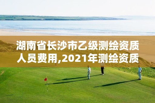 湖南省长沙市乙级测绘资质人员费用,2021年测绘资质乙级人员要求