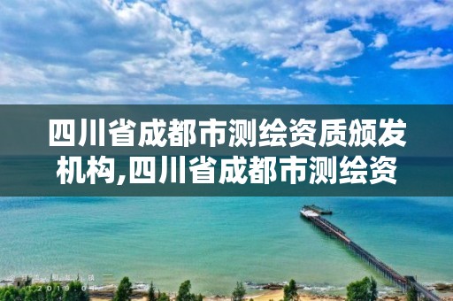 四川省成都市测绘资质颁发机构,四川省成都市测绘资质颁发机构名单