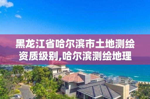 黑龙江省哈尔滨市土地测绘资质级别,哈尔滨测绘地理信息局招聘公告