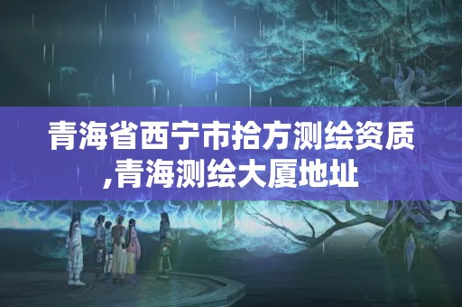 青海省西宁市拾方测绘资质,青海测绘大厦地址