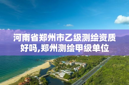 河南省郑州市乙级测绘资质好吗,郑州测绘甲级单位