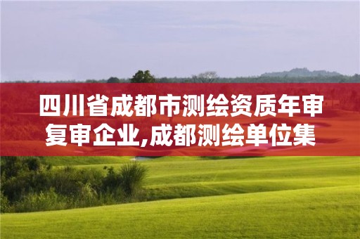 四川省成都市测绘资质年审复审企业,成都测绘单位集中在哪些地方