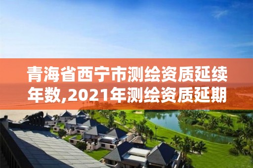 青海省西宁市测绘资质延续年数,2021年测绘资质延期