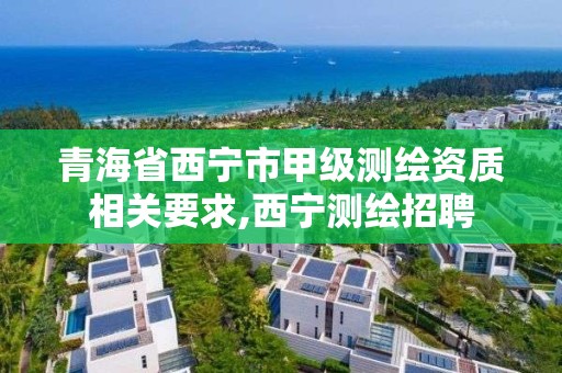 青海省西宁市甲级测绘资质相关要求,西宁测绘招聘