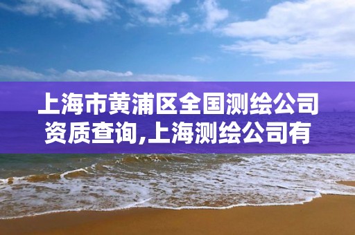 上海市黄浦区全国测绘公司资质查询,上海测绘公司有哪几家