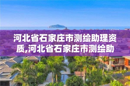 河北省石家庄市测绘助理资质,河北省石家庄市测绘助理资质取消了吗