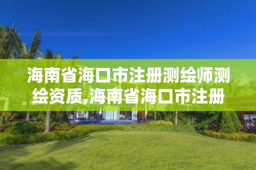 海南省海口市注册测绘师测绘资质,海南省海口市注册测绘师测绘资质公示