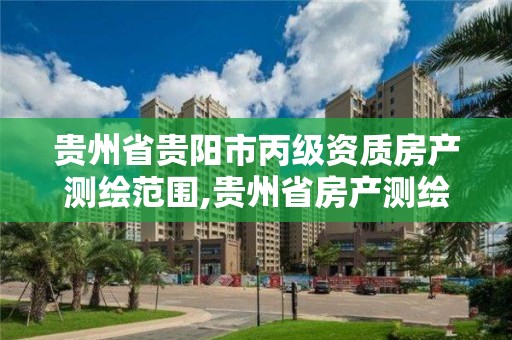 贵州省贵阳市丙级资质房产测绘范围,贵州省房产测绘管理实施细则