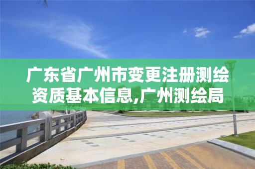 广东省广州市变更注册测绘资质基本信息,广州测绘局官网。