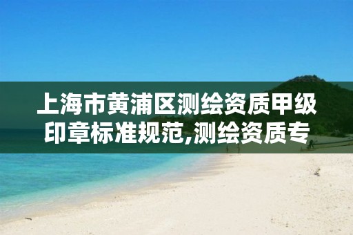 上海市黄浦区测绘资质甲级印章标准规范,测绘资质专用章样式。