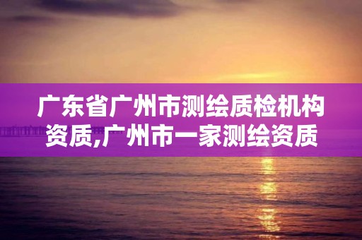 广东省广州市测绘质检机构资质,广州市一家测绘资质单位