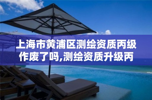 上海市黄浦区测绘资质丙级作废了吗,测绘资质升级丙级。