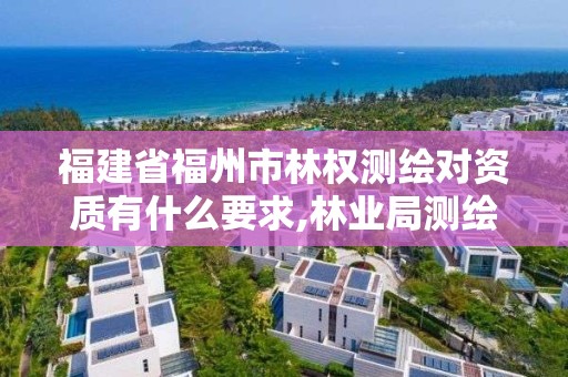 福建省福州市林权测绘对资质有什么要求,林业局测绘。