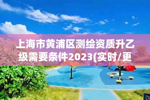 上海市黄浦区测绘资质升乙级需要条件2023(实时/更新中)