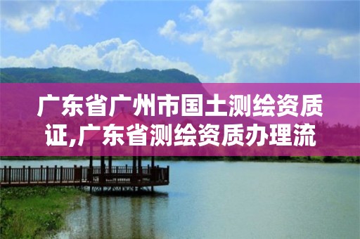 广东省广州市国土测绘资质证,广东省测绘资质办理流程