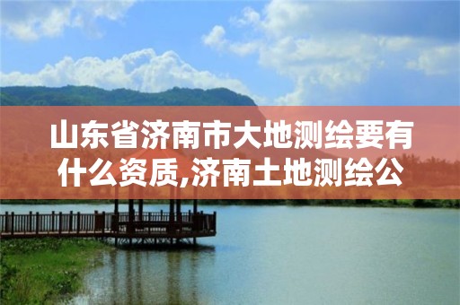 山东省济南市大地测绘要有什么资质,济南土地测绘公司