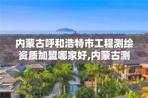 内蒙古呼和浩特市工程测绘资质加盟哪家好,内蒙古测绘资质延期公告