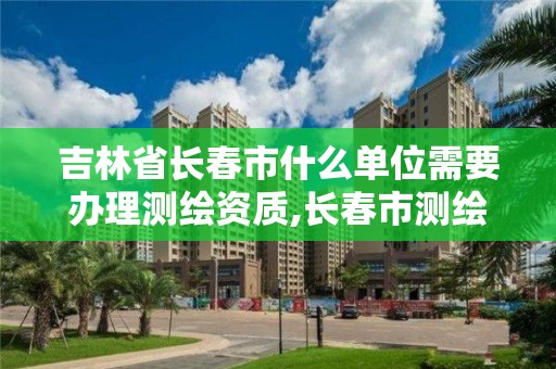 吉林省长春市什么单位需要办理测绘资质,长春市测绘公司。