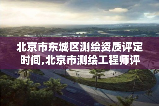 北京市东城区测绘资质评定时间,北京市测绘工程师评定