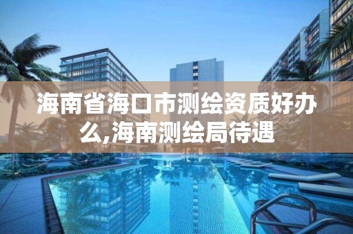 海南省海口市测绘资质好办么,海南测绘局待遇