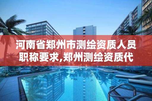 河南省郑州市测绘资质人员职称要求,郑州测绘资质代办