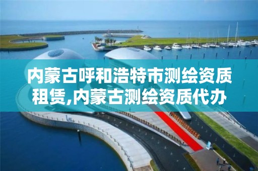 内蒙古呼和浩特市测绘资质租赁,内蒙古测绘资质代办