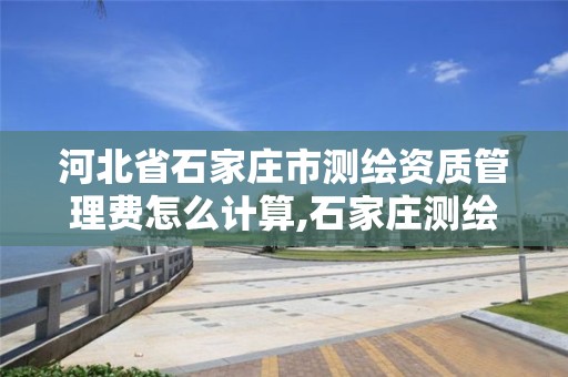 河北省石家庄市测绘资质管理费怎么计算,石家庄测绘单位。