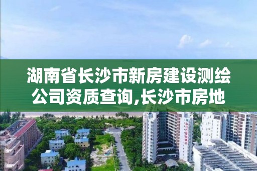 湖南省长沙市新房建设测绘公司资质查询,长沙市房地产测绘队属于哪里管。