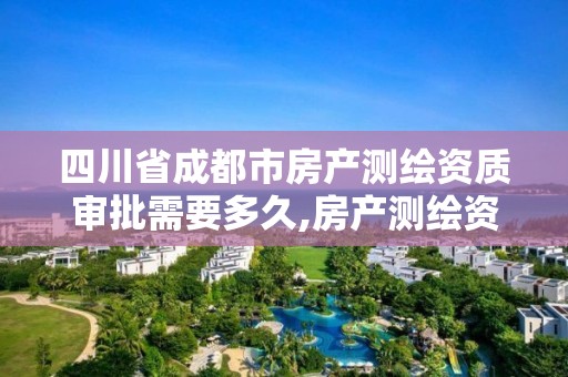 四川省成都市房产测绘资质审批需要多久,房产测绘资质要求