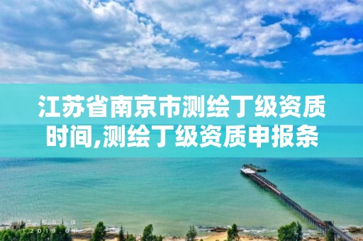 江苏省南京市测绘丁级资质时间,测绘丁级资质申报条件