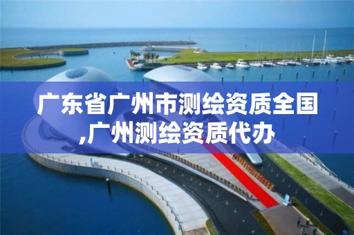 广东省广州市测绘资质全国,广州测绘资质代办