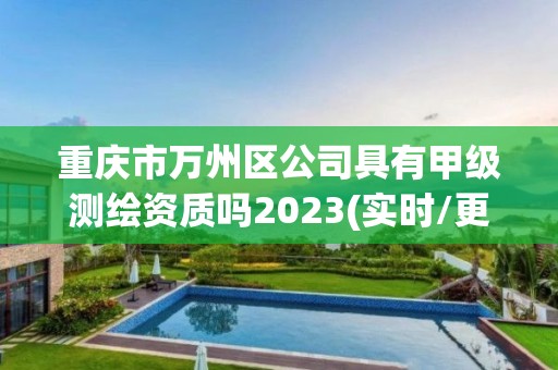 重庆市万州区公司具有甲级测绘资质吗2023(实时/更新中)