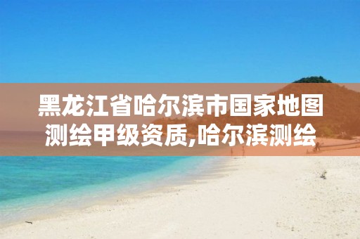 黑龙江省哈尔滨市国家地图测绘甲级资质,哈尔滨测绘有限公司