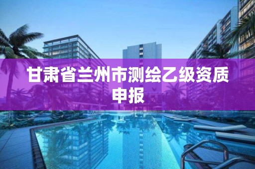 甘肃省兰州市测绘乙级资质申报