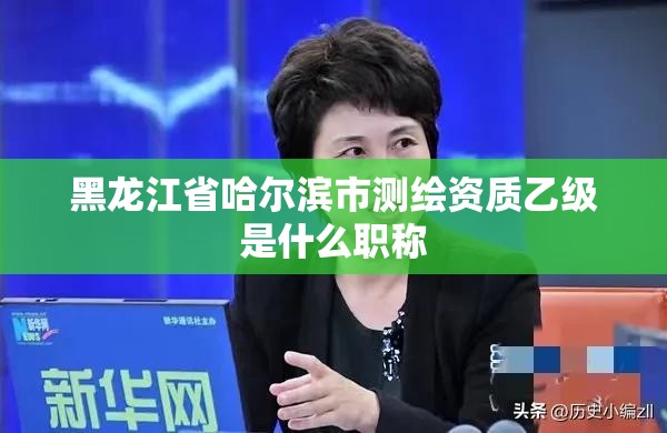 黑龙江省哈尔滨市测绘资质乙级是什么职称