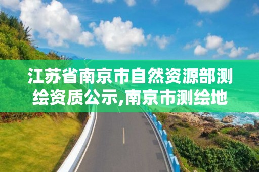 江苏省南京市自然资源部测绘资质公示,南京市测绘地理信息局。