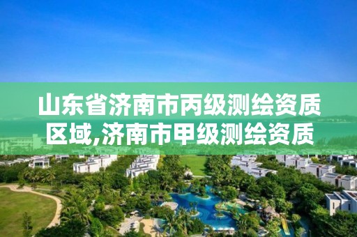 山东省济南市丙级测绘资质区域,济南市甲级测绘资质单位