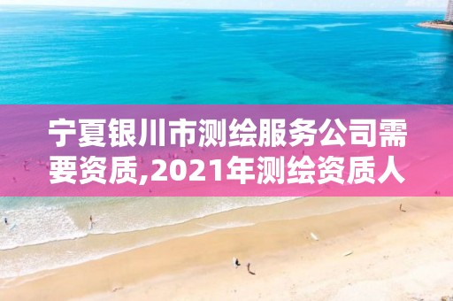 宁夏银川市测绘服务公司需要资质,2021年测绘资质人员要求