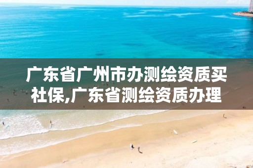 广东省广州市办测绘资质买社保,广东省测绘资质办理流程