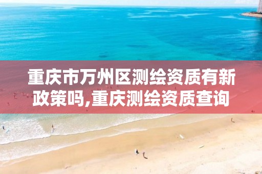 重庆市万州区测绘资质有新政策吗,重庆测绘资质查询。